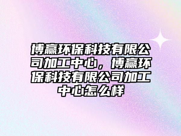 博贏環(huán)?？萍加邢薰炯庸ぶ行?，博贏環(huán)保科技有限公司加工中心怎么樣