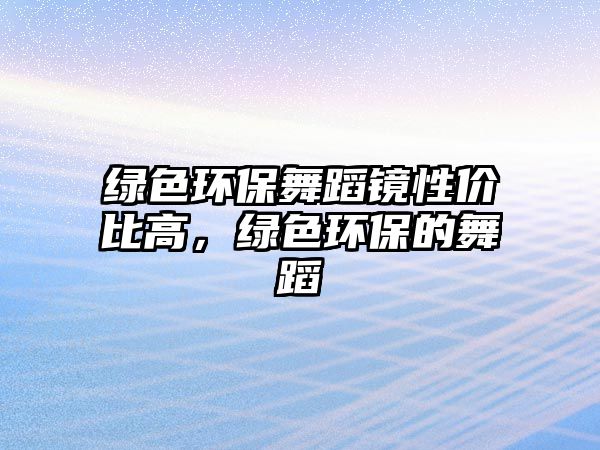 綠色環(huán)保舞蹈鏡性價(jià)比高，綠色環(huán)保的舞蹈