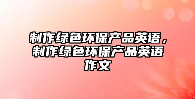 制作綠色環(huán)保產(chǎn)品英語，制作綠色環(huán)保產(chǎn)品英語作文