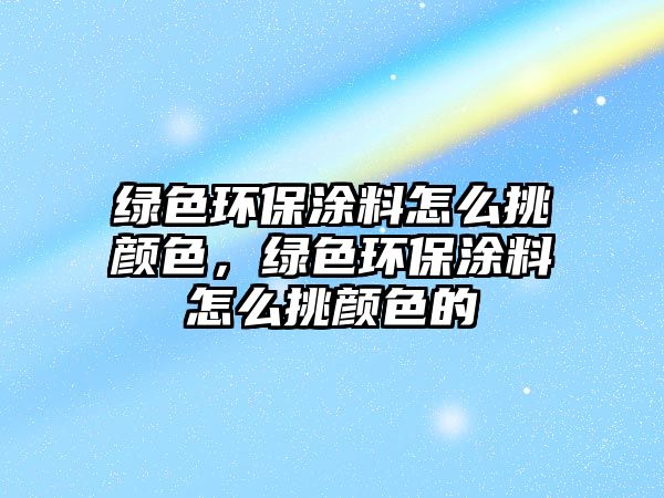 綠色環(huán)保涂料怎么挑顏色，綠色環(huán)保涂料怎么挑顏色的