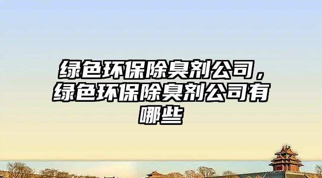 綠色環(huán)保除臭劑公司，綠色環(huán)保除臭劑公司有哪些