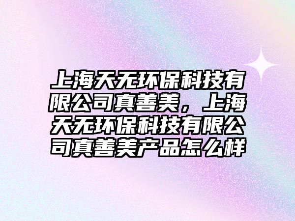 上海天無(wú)環(huán)保科技有限公司真善美，上海天無(wú)環(huán)?？萍加邢薰菊嫔泼喇a(chǎn)品怎么樣