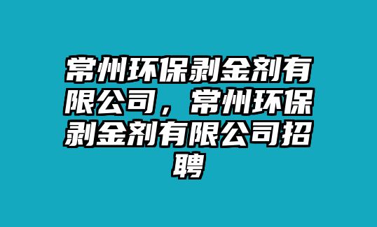 常州環(huán)保剝金劑有限公司，常州環(huán)保剝金劑有限公司招聘
