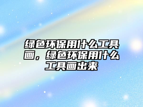 綠色環(huán)保用什么工具畫，綠色環(huán)保用什么工具畫出來(lái)