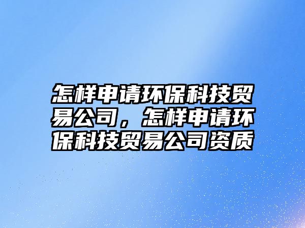 怎樣申請環(huán)?？萍假Q易公司，怎樣申請環(huán)?？萍假Q易公司資質