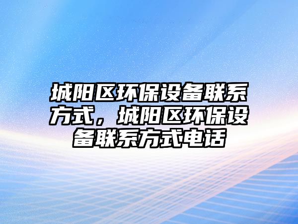 城陽區(qū)環(huán)保設(shè)備聯(lián)系方式，城陽區(qū)環(huán)保設(shè)備聯(lián)系方式電話