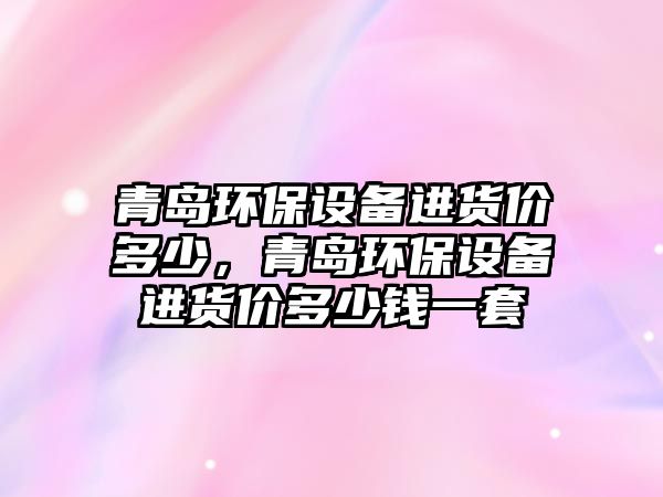 青島環(huán)保設備進貨價多少，青島環(huán)保設備進貨價多少錢一套