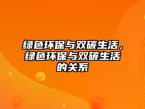 綠色環(huán)保與雙碳生活，綠色環(huán)保與雙碳生活的關(guān)系