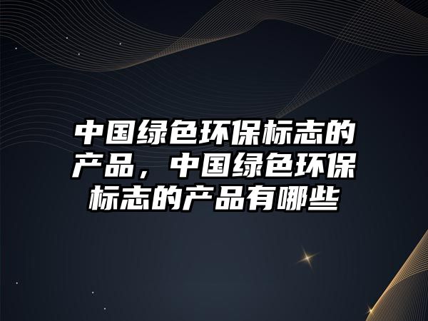 中國綠色環(huán)保標志的產(chǎn)品，中國綠色環(huán)保標志的產(chǎn)品有哪些