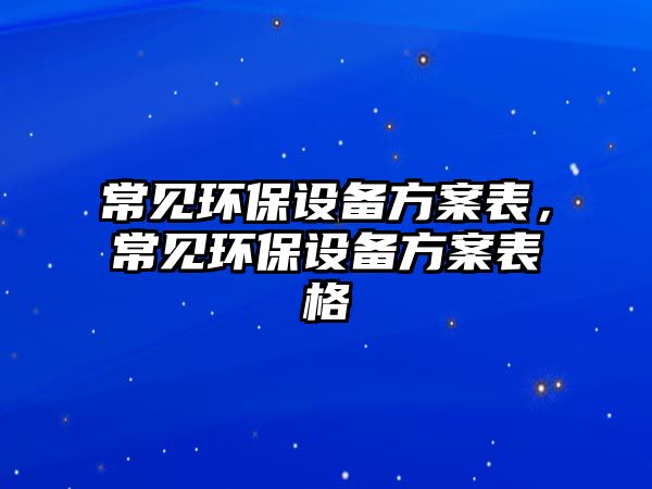 常見(jiàn)環(huán)保設(shè)備方案表，常見(jiàn)環(huán)保設(shè)備方案表格