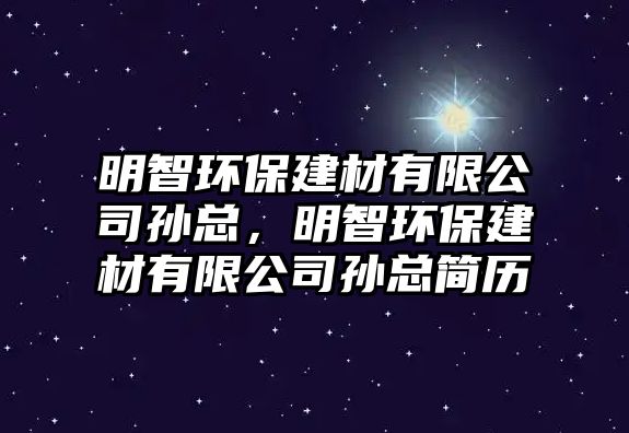 明智環(huán)保建材有限公司孫總，明智環(huán)保建材有限公司孫總簡(jiǎn)歷