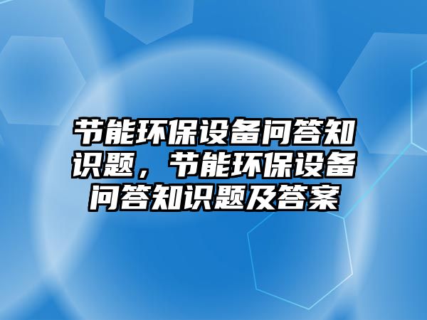 節(jié)能環(huán)保設(shè)備問(wèn)答知識(shí)題，節(jié)能環(huán)保設(shè)備問(wèn)答知識(shí)題及答案