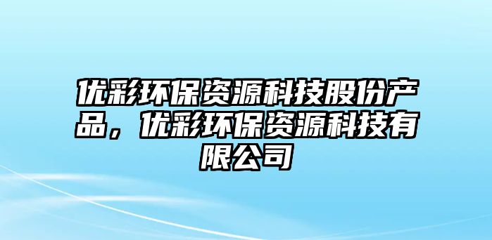 優(yōu)彩環(huán)保資源科技股份產(chǎn)品，優(yōu)彩環(huán)保資源科技有限公司