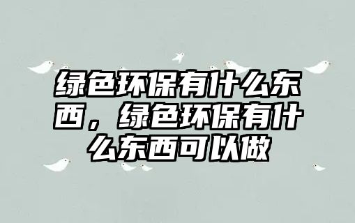 綠色環(huán)保有什么東西，綠色環(huán)保有什么東西可以做
