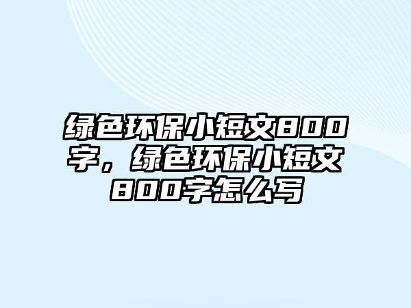 綠色環(huán)保小短文800字，綠色環(huán)保小短文800字怎么寫
