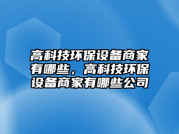 高科技環(huán)保設(shè)備商家有哪些，高科技環(huán)保設(shè)備商家有哪些公司