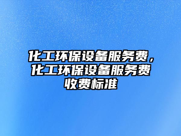 化工環(huán)保設備服務費，化工環(huán)保設備服務費收費標準