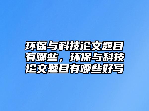環(huán)保與科技論文題目有哪些，環(huán)保與科技論文題目有哪些好寫