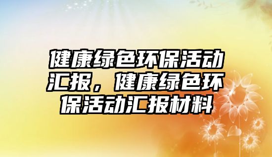 健康綠色環(huán)保活動匯報，健康綠色環(huán)?；顒訁R報材料