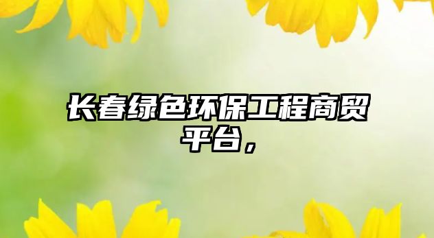 長(zhǎng)春綠色環(huán)保工程商貿(mào)平臺(tái)，