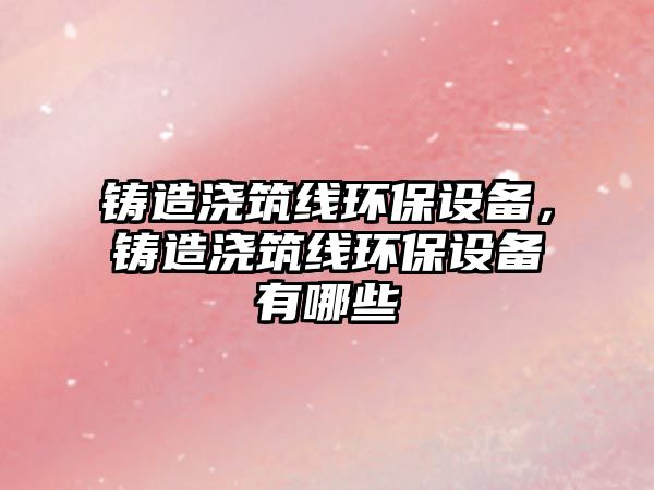 鑄造澆筑線環(huán)保設備，鑄造澆筑線環(huán)保設備有哪些