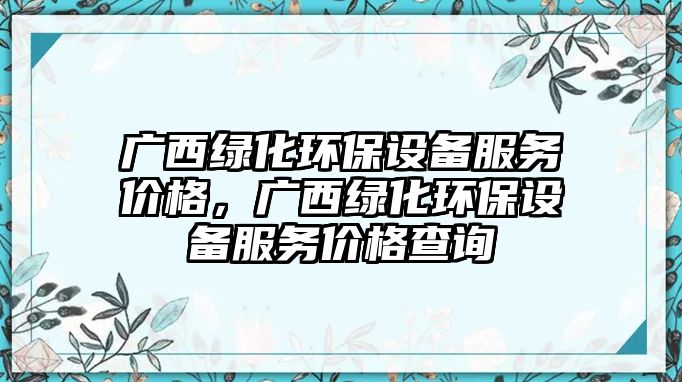 廣西綠化環(huán)保設(shè)備服務(wù)價(jià)格，廣西綠化環(huán)保設(shè)備服務(wù)價(jià)格查詢