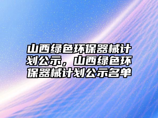 山西綠色環(huán)保器械計(jì)劃公示，山西綠色環(huán)保器械計(jì)劃公示名單