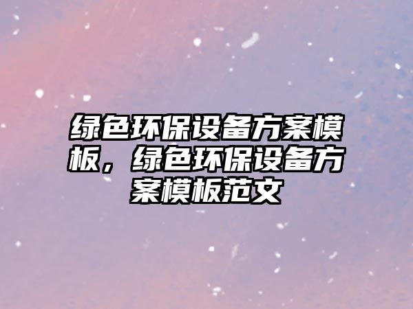 綠色環(huán)保設(shè)備方案模板，綠色環(huán)保設(shè)備方案模板范文