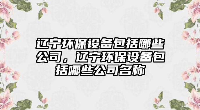 遼寧環(huán)保設(shè)備包括哪些公司，遼寧環(huán)保設(shè)備包括哪些公司名稱