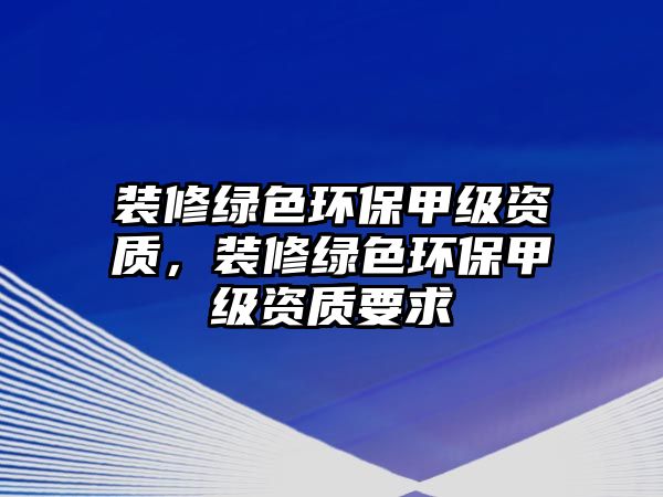 裝修綠色環(huán)保甲級(jí)資質(zhì)，裝修綠色環(huán)保甲級(jí)資質(zhì)要求