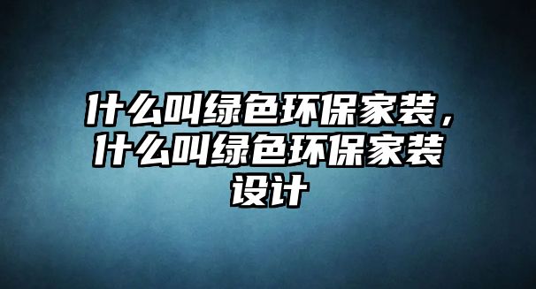 什么叫綠色環(huán)保家裝，什么叫綠色環(huán)保家裝設(shè)計