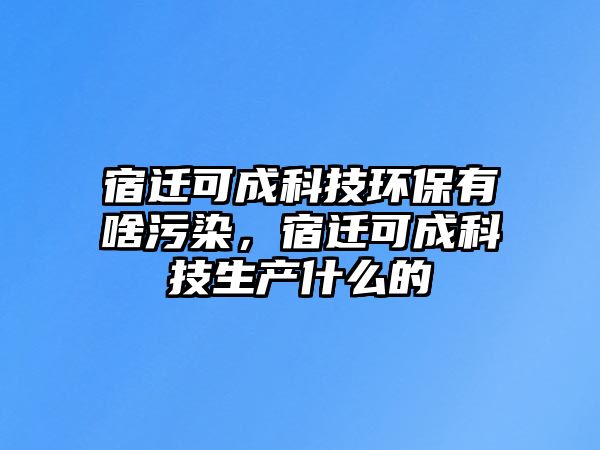宿遷可成科技環(huán)保有啥污染，宿遷可成科技生產(chǎn)什么的
