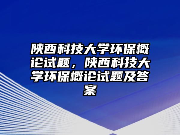 陜西科技大學(xué)環(huán)保概論試題，陜西科技大學(xué)環(huán)保概論試題及答案