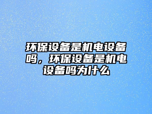 環(huán)保設(shè)備是機(jī)電設(shè)備嗎，環(huán)保設(shè)備是機(jī)電設(shè)備嗎為什么
