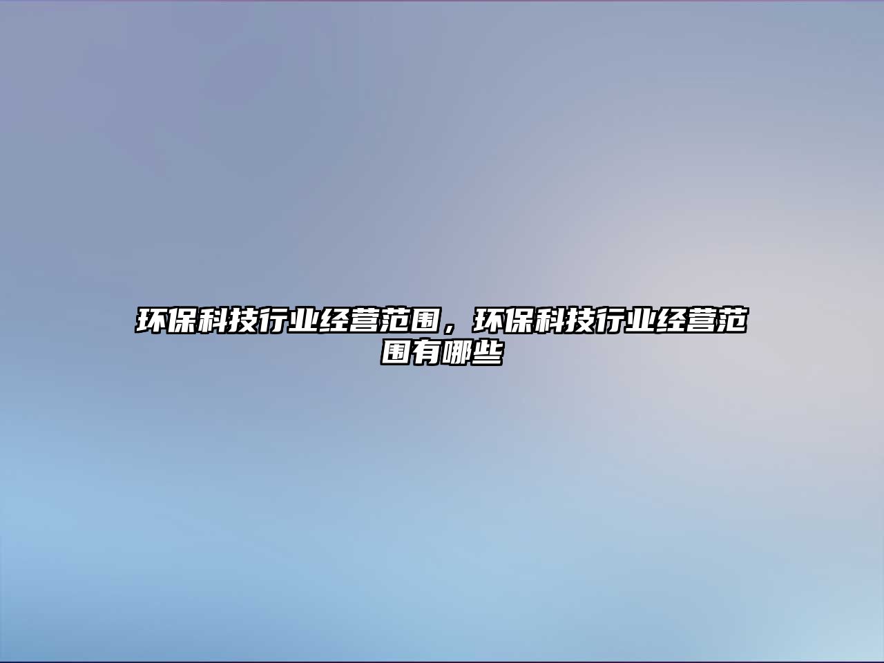環(huán)?？萍夹袠I(yè)經(jīng)營(yíng)范圍，環(huán)?？萍夹袠I(yè)經(jīng)營(yíng)范圍有哪些