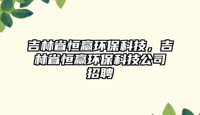 吉林省恒贏環(huán)?？萍?，吉林省恒贏環(huán)?？萍脊菊衅?/> 
									</a>
									<h4 class=