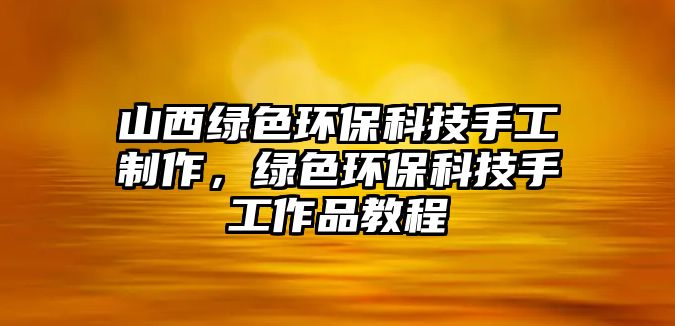 山西綠色環(huán)?？萍际止ぶ谱?，綠色環(huán)保科技手工作品教程