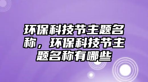 環(huán)?？萍脊?jié)主題名稱(chēng)，環(huán)?？萍脊?jié)主題名稱(chēng)有哪些