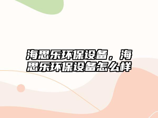 海思樂環(huán)保設(shè)備，海思樂環(huán)保設(shè)備怎么樣