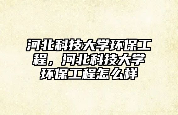 河北科技大學(xué)環(huán)保工程，河北科技大學(xué)環(huán)保工程怎么樣