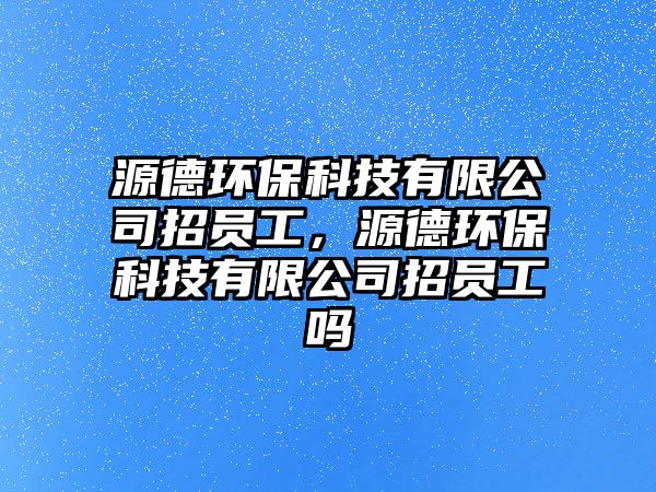 源德環(huán)?？萍加邢薰菊袉T工，源德環(huán)?？萍加邢薰菊袉T工嗎