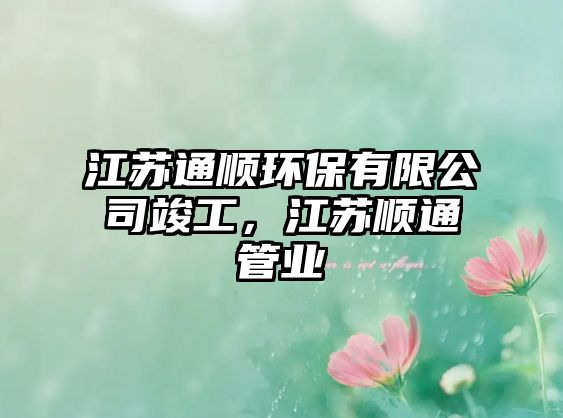江蘇通順環(huán)保有限公司竣工，江蘇順通管業(yè)