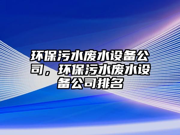 環(huán)保污水廢水設(shè)備公司，環(huán)保污水廢水設(shè)備公司排名