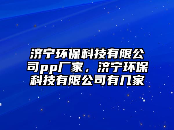濟(jì)寧環(huán)保科技有限公司pp廠家，濟(jì)寧環(huán)保科技有限公司有幾家