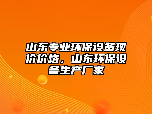 山東專業(yè)環(huán)保設(shè)備現(xiàn)價(jià)價(jià)格，山東環(huán)保設(shè)備生產(chǎn)廠家