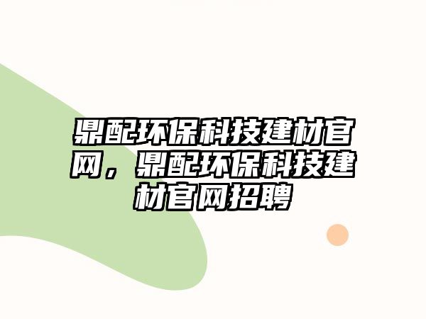 鼎配環(huán)?？萍冀ú墓倬W(wǎng)，鼎配環(huán)保科技建材官網(wǎng)招聘