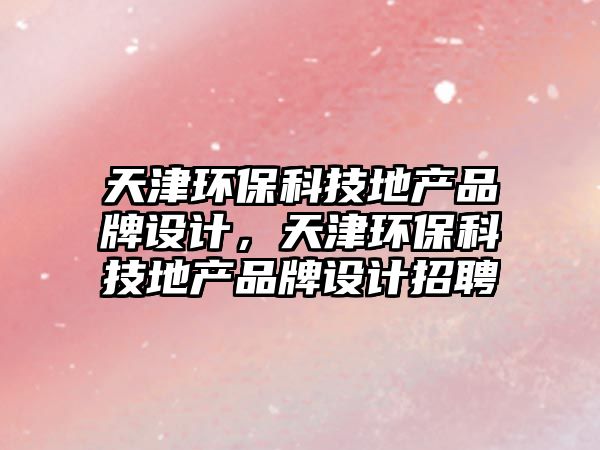 天津環(huán)?？萍嫉禺a(chǎn)品牌設(shè)計，天津環(huán)保科技地產(chǎn)品牌設(shè)計招聘