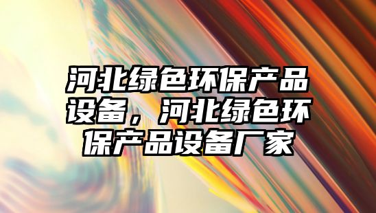 河北綠色環(huán)保產(chǎn)品設(shè)備，河北綠色環(huán)保產(chǎn)品設(shè)備廠家