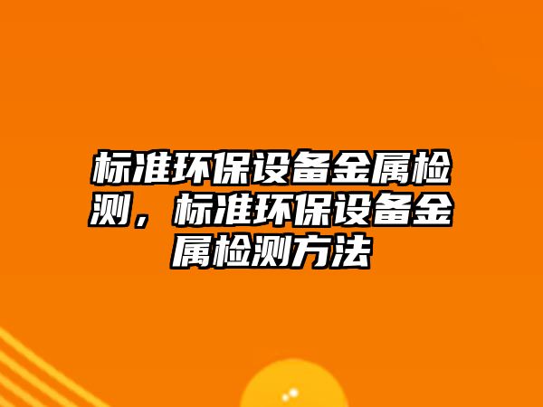 標(biāo)準(zhǔn)環(huán)保設(shè)備金屬檢測，標(biāo)準(zhǔn)環(huán)保設(shè)備金屬檢測方法