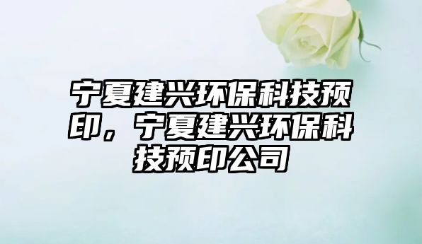 寧夏建興環(huán)?？萍碱A(yù)印，寧夏建興環(huán)?？萍碱A(yù)印公司
